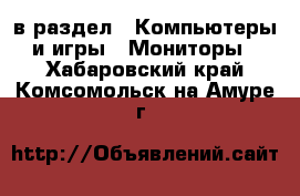  в раздел : Компьютеры и игры » Мониторы . Хабаровский край,Комсомольск-на-Амуре г.